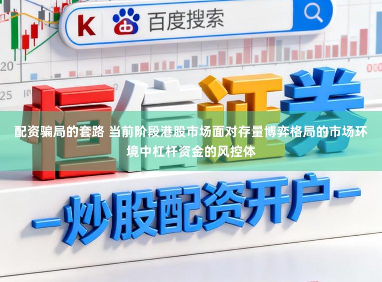 配资骗局的套路 当前阶段港股市场面对存量博弈格局的市场环境中杠杆资金的风控体