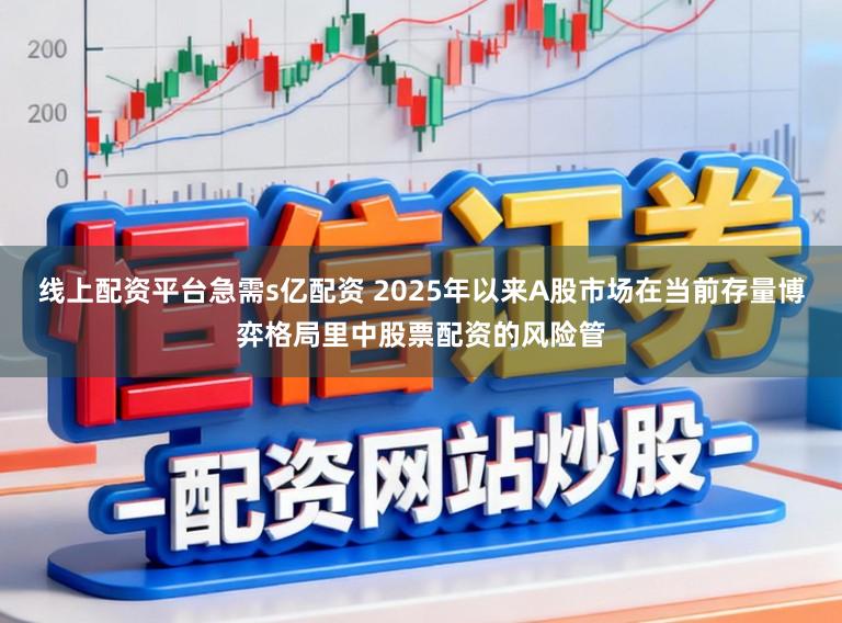 线上配资平台急需s亿配资 2025年以来A股市场在当前存量博弈格局里中股票配资的风险管