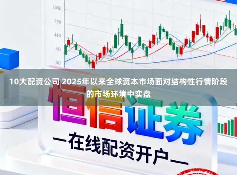 10大配资公司 2025年以来全球资本市场面对结构性行情阶段的市场环境中实盘