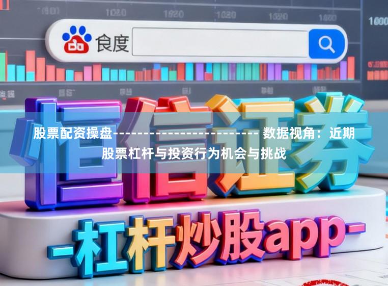 股票配资操盘------------------------ 数据视角：近期股票杠杆与投资行为机会与挑战