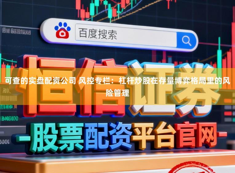 可查的实盘配资公司 风控专栏：杠杆炒股在存量博弈格局里的风险管理