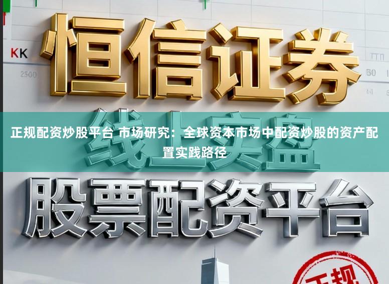正规配资炒股平台 市场研究：全球资本市场中配资炒股的资产配置实践路径