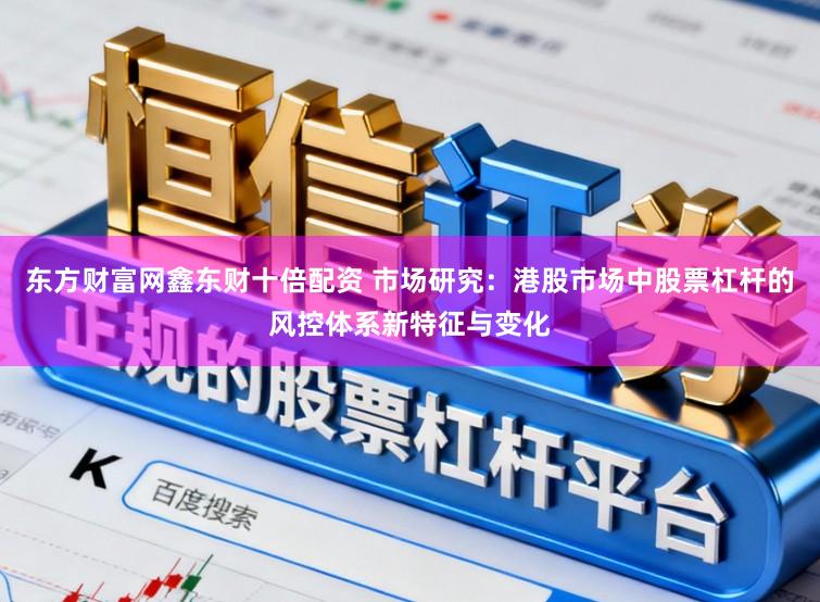 东方财富网鑫东财十倍配资 市场研究：港股市场中股票杠杆的风控体系新特征与变化