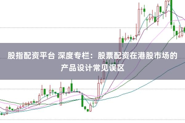 股指配资平台 深度专栏:股票配资在港股市场的产品设计常见误区