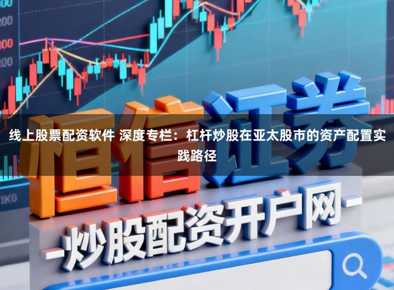 线上股票配资软件 深度专栏：杠杆炒股在亚太股市的资产配置实践路径