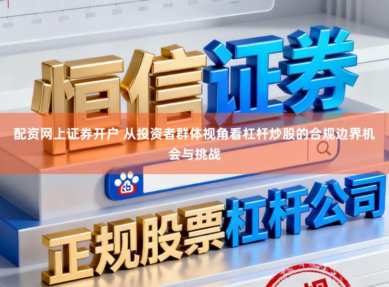 配资网上证券开户 从投资者群体视角看杠杆炒股的合规边界机会与挑战