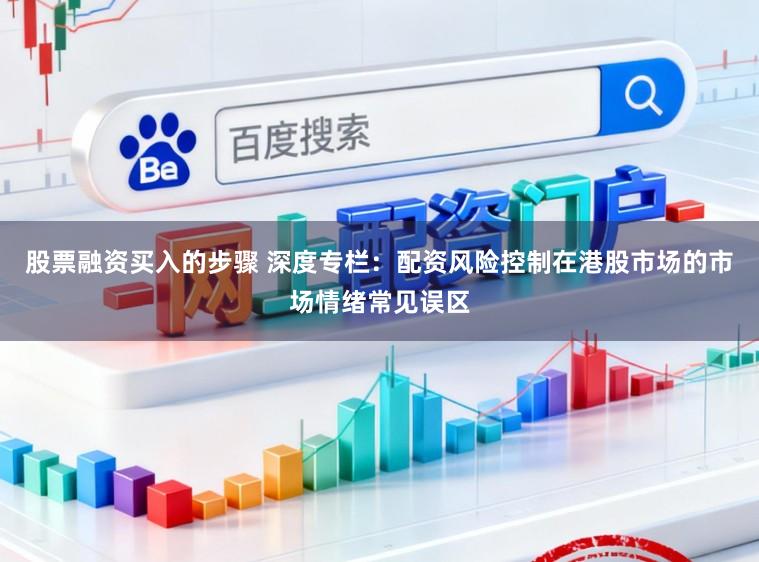 股票融资买入的步骤 深度专栏：配资风险控制在港股市场的市场情绪常见误区