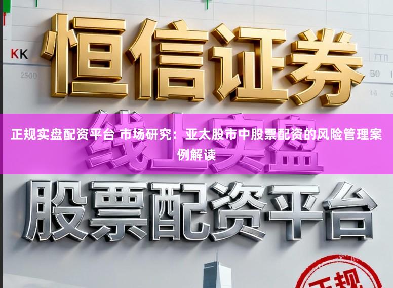 正规实盘配资平台 市场研究：亚太股市中股票配资的风险管理案例解读