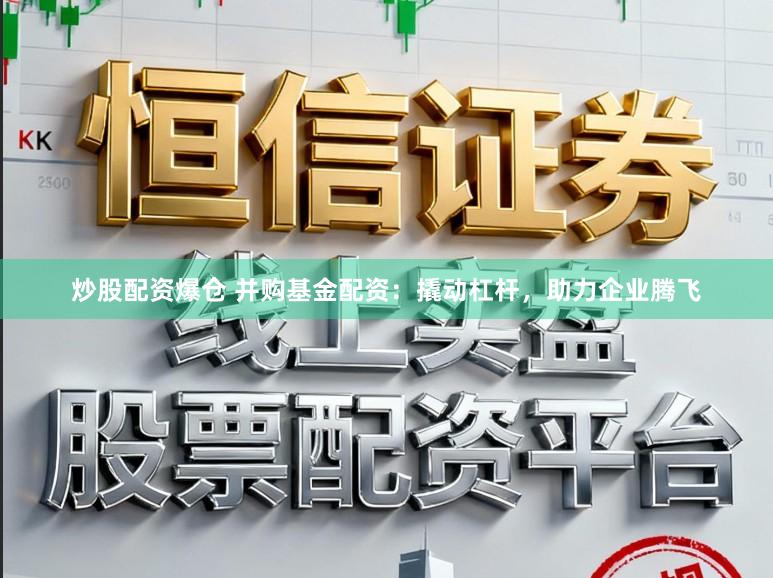 炒股配资爆仓 并购基金配资：撬动杠杆，助力企业腾飞