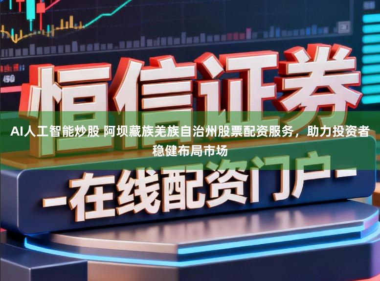 AI人工智能炒股 阿坝藏族羌族自治州股票配资服务，助力投资者稳健布局市场