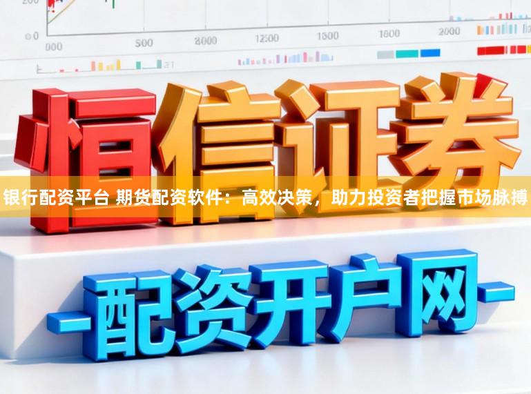 银行配资平台 期货配资软件：高效决策，助力投资者把握市场脉搏