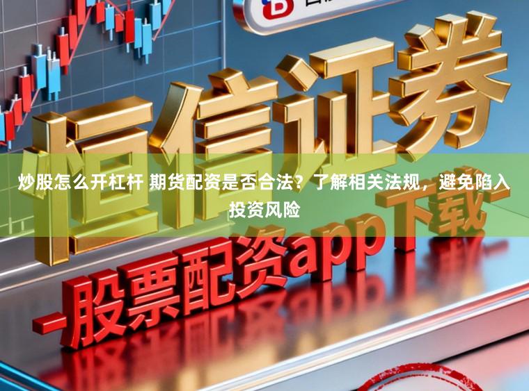 炒股怎么开杠杆 期货配资是否合法？了解相关法规，避免陷入投资风险