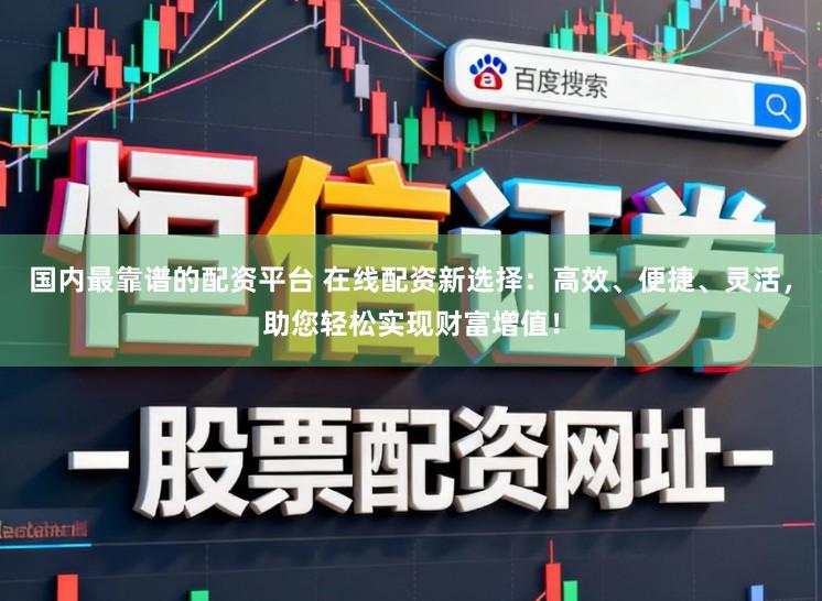 国内最靠谱的配资平台 在线配资新选择：高效、便捷、灵活，助您轻松实现财富增值！