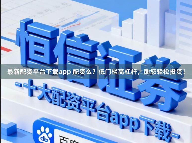 最新配资平台下载app 配资么？低门槛高杠杆，助您轻松投资！