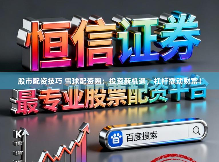 股市配资技巧 雪球配资圈：投资新机遇，杠杆撬动财富！