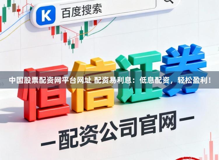 中国股票配资网平台网址 配资易利息：低息配资，轻松盈利！