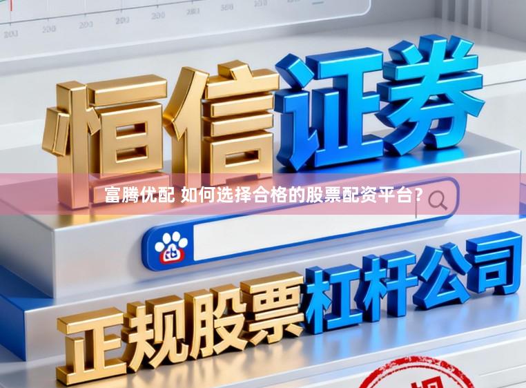 富腾优配 如何选择合格的股票配资平台？