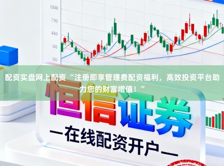 配资实盘网上配资 “注册即享管理费配资福利，高效投资平台助力您的财富增值！”