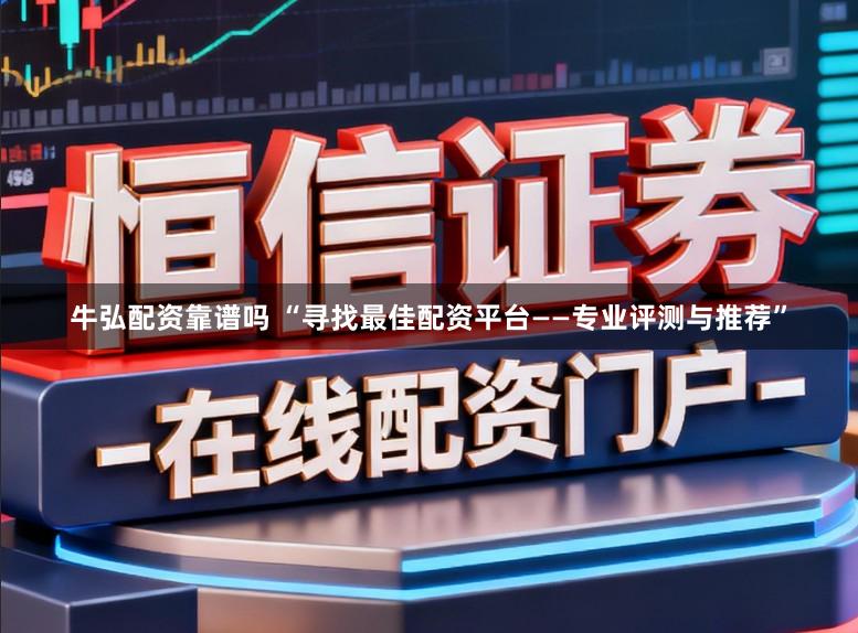 牛弘配资靠谱吗 “寻找最佳配资平台——专业评测与推荐”