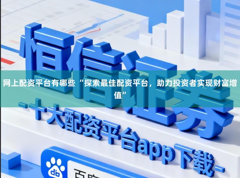 网上配资平台有哪些 “探索最佳配资平台，助力投资者实现财富增值”
