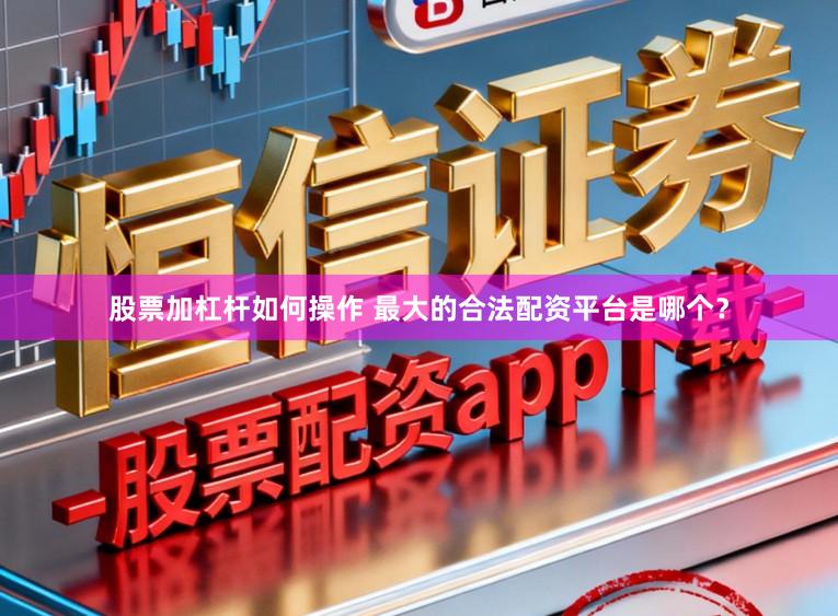 股票加杠杆如何操作 最大的合法配资平台是哪个？
