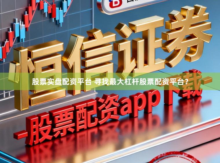 股票实盘配资平台 寻找最大杠杆股票配资平台？