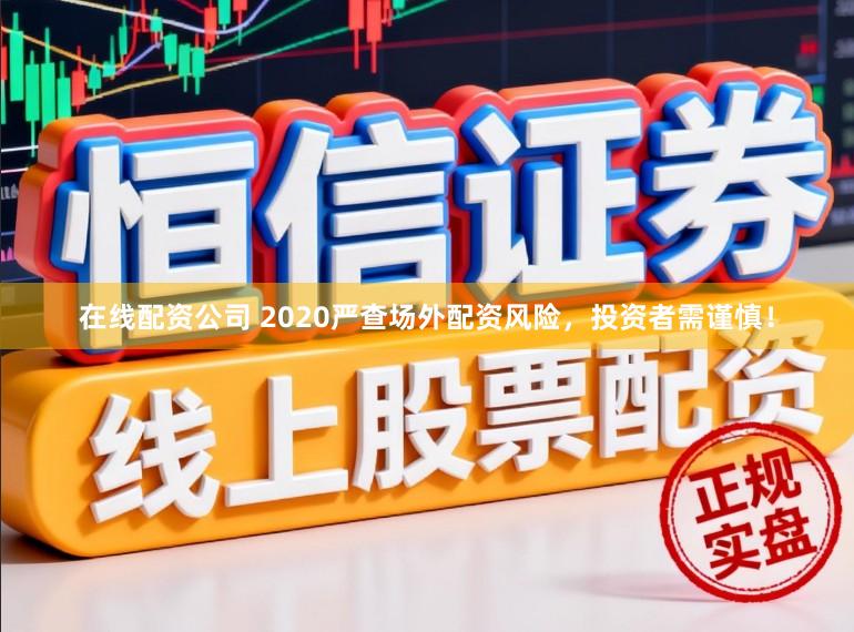在线配资公司 2020严查场外配资风险，投资者需谨慎！