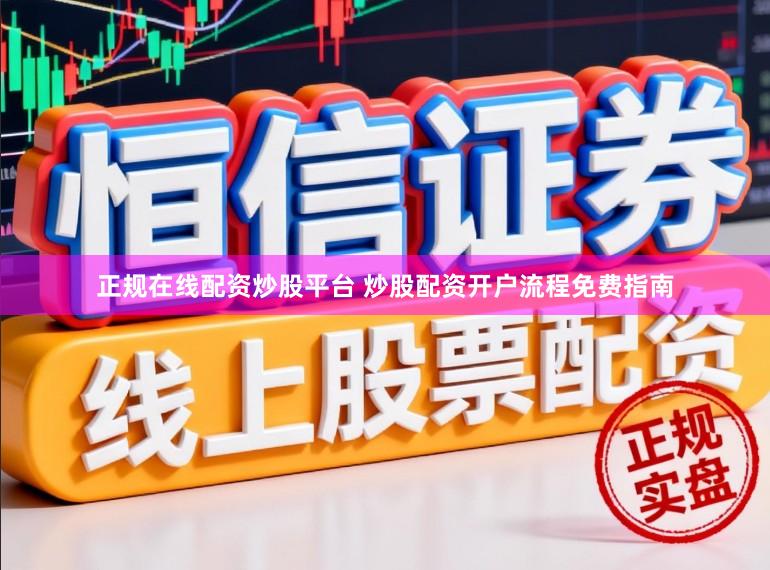 正规在线配资炒股平台 炒股配资开户流程免费指南