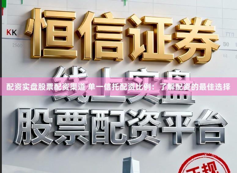 配资实盘股票配资渠道 单一信托配资比例：了解配资的最佳选择