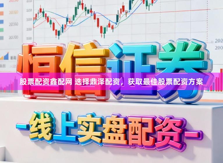 股票配资鑫配网 选择鼎泽配资，获取最佳股票配资方案