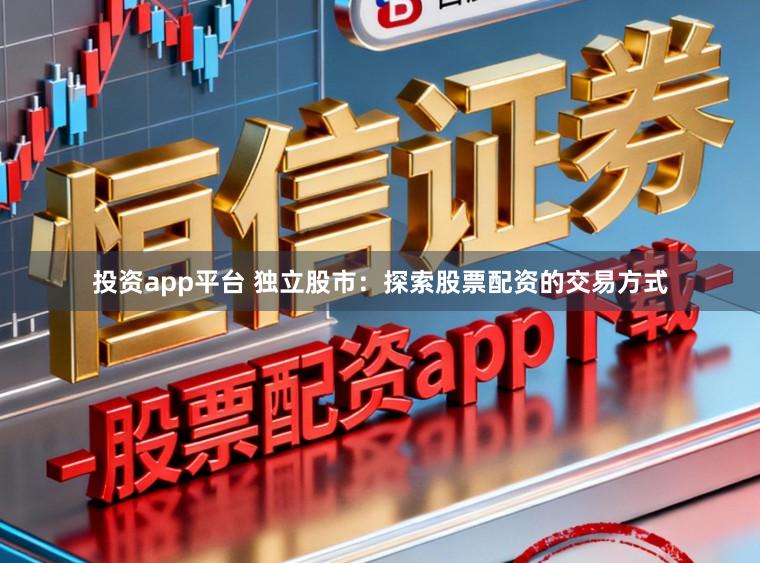 投资app平台 独立股市：探索股票配资的交易方式