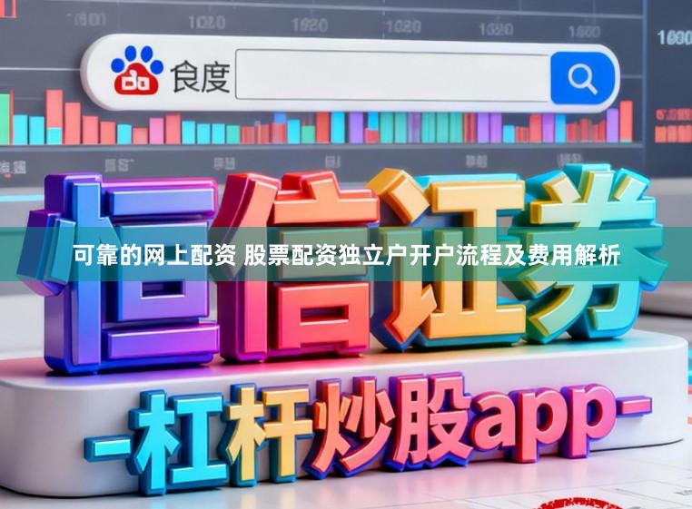 可靠的网上配资 股票配资独立户开户流程及费用解析