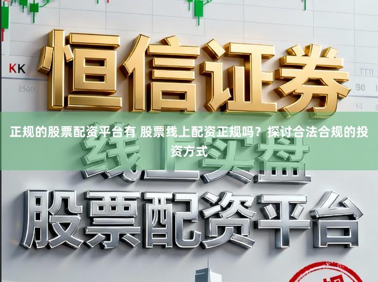 正规的股票配资平台有 股票线上配资正规吗？探讨合法合规的投资方式