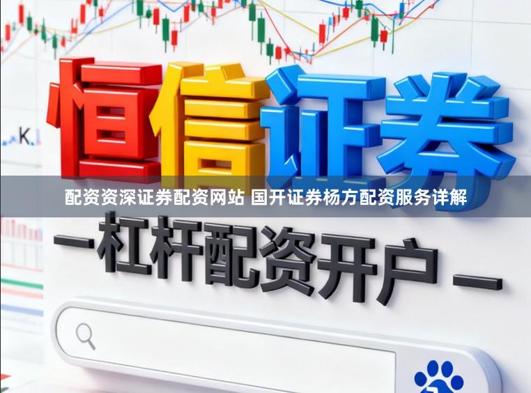 配资资深证券配资网站 国开证券杨方配资服务详解