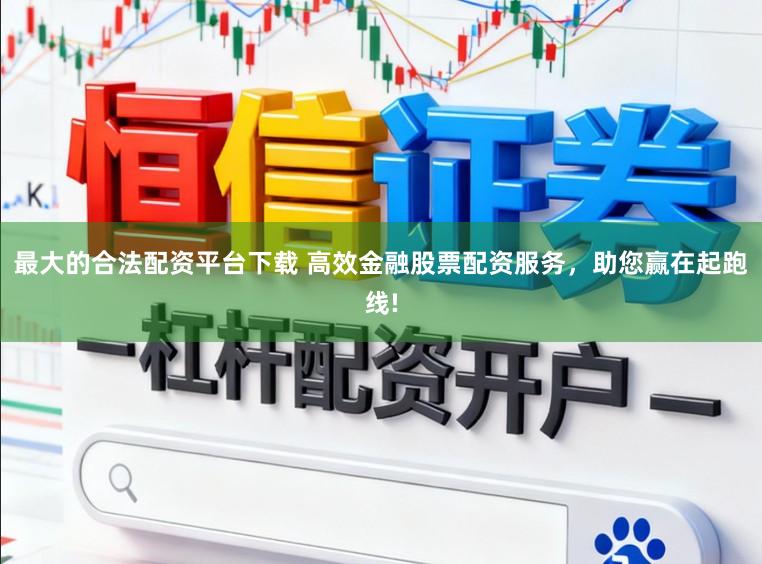 最大的合法配资平台下载 高效金融股票配资服务，助您赢在起跑线!