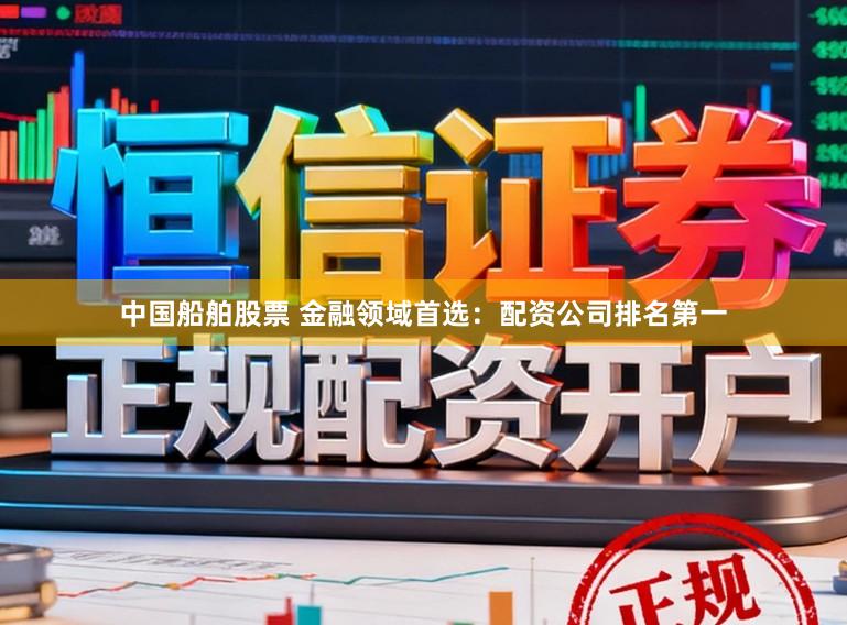 中国船舶股票 金融领域首选：配资公司排名第一