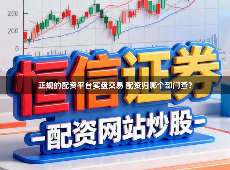 正规的配资平台实盘交易 配资归哪个部门查？