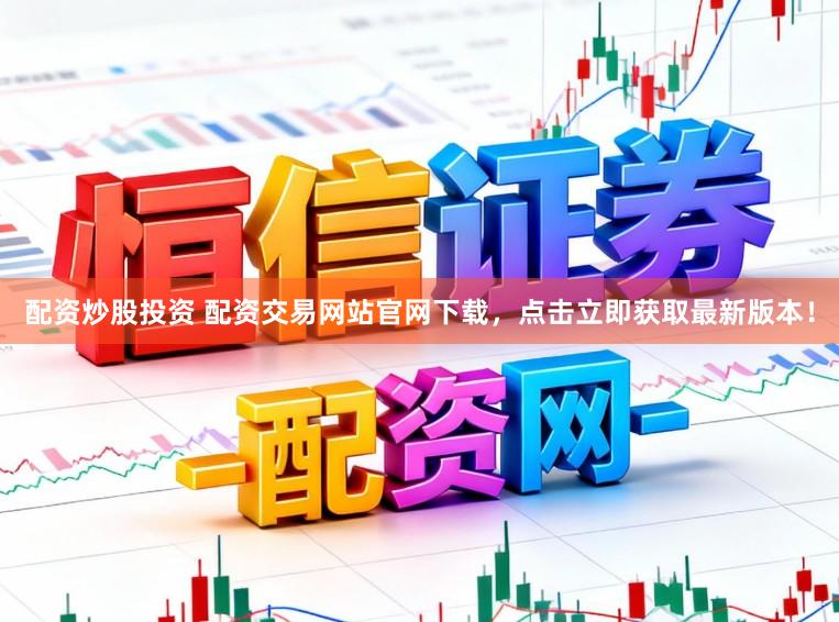 配资炒股投资 配资交易网站官网下载，点击立即获取最新版本！