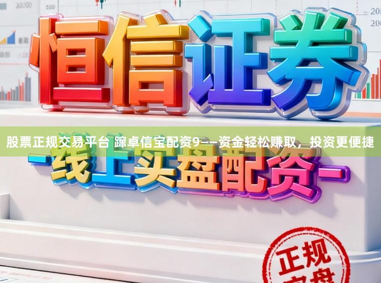 股票正规交易平台 蹿卓信宝配资9——资金轻松赚取，投资更便捷