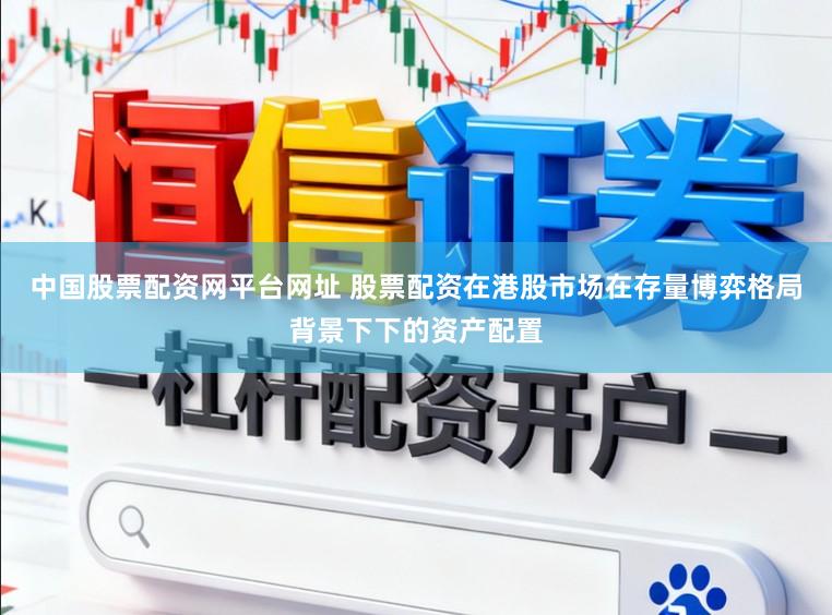 中国股票配资网平台网址 股票配资在港股市场在存量博弈格局背景下下的资产配置