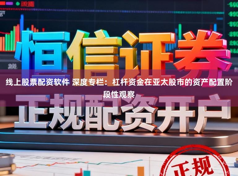 线上股票配资软件 深度专栏：杠杆资金在亚太股市的资产配置阶段性观察
