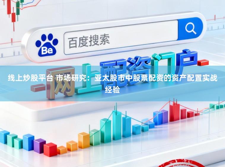 线上炒股平台 市场研究：亚太股市中股票配资的资产配置实战经验