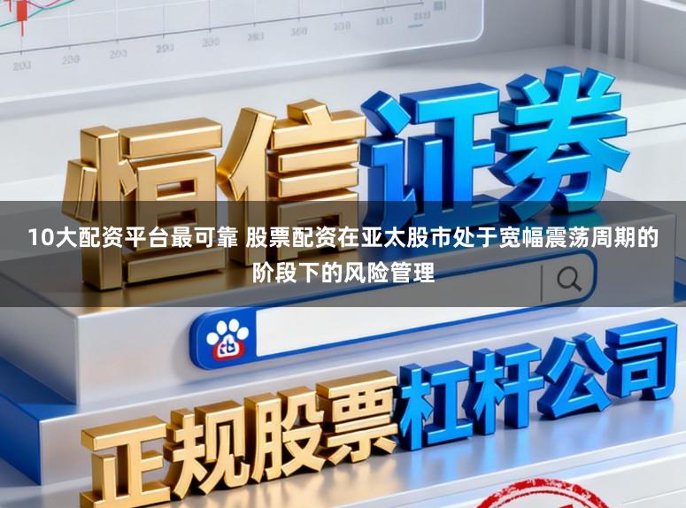 10大配资平台最可靠 股票配资在亚太股市处于宽幅震荡周期的阶段下的风险管理
