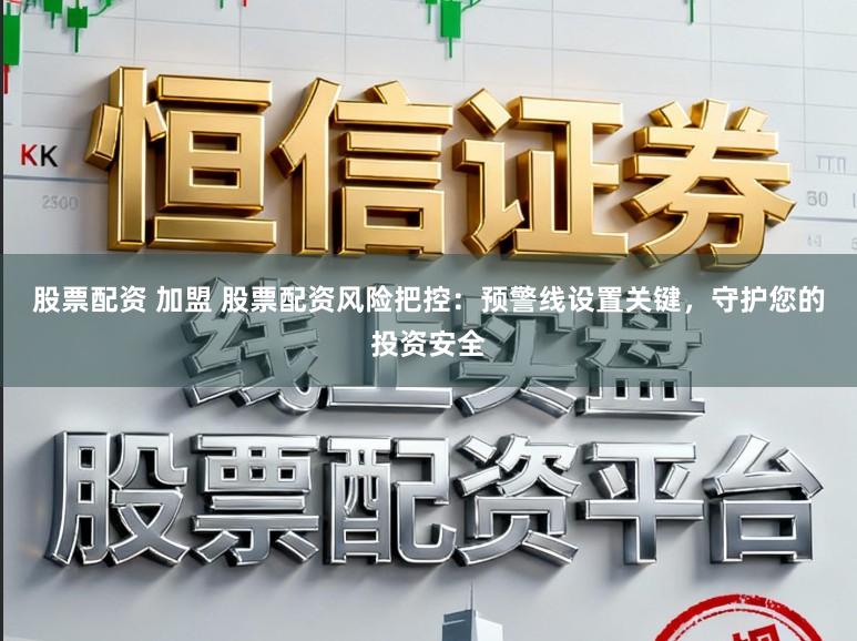 股票配资 加盟 股票配资风险把控：预警线设置关键，守护您的投资安全
