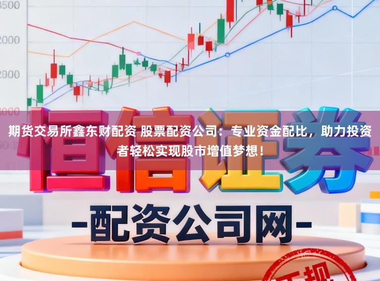 期货交易所鑫东财配资 股票配资公司：专业资金配比，助力投资者轻松实现股市增值梦想！