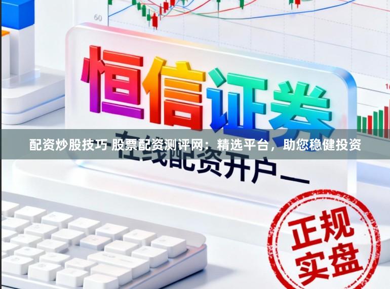 配资炒股技巧 股票配资测评网：精选平台，助您稳健投资